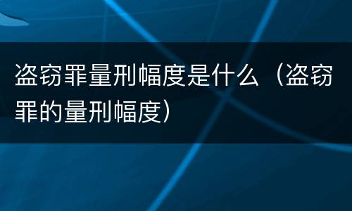 盗窃罪量刑幅度是什么（盗窃罪的量刑幅度）