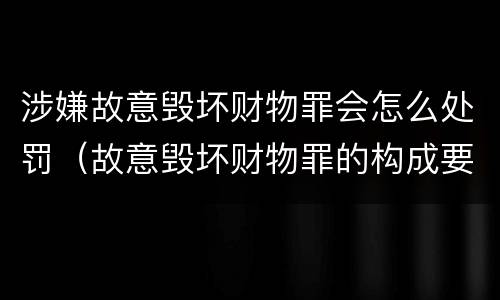 涉嫌故意毁坏财物罪会怎么处罚（故意毁坏财物罪的构成要件是什么?如何处罚?）