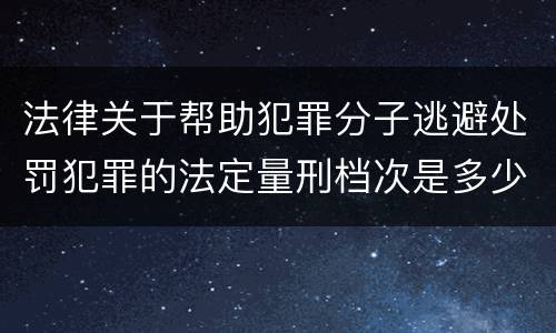 法律关于帮助犯罪分子逃避处罚犯罪的法定量刑档次是多少