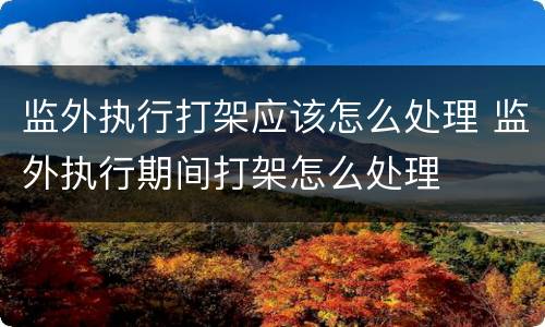 监外执行打架应该怎么处理 监外执行期间打架怎么处理