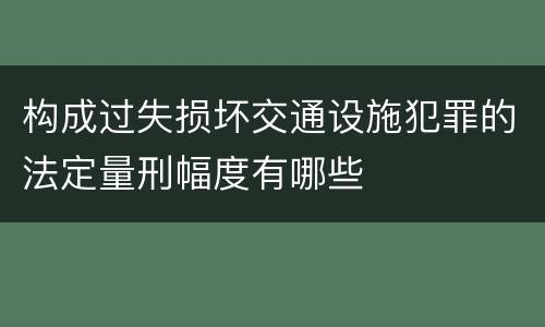 构成过失损坏交通设施犯罪的法定量刑幅度有哪些
