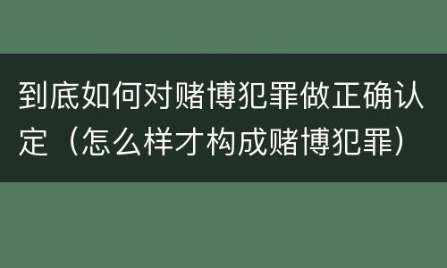 到底如何对赌博犯罪做正确认定（怎么样才构成赌博犯罪）