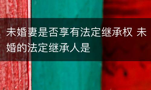未婚妻是否享有法定继承权 未婚的法定继承人是