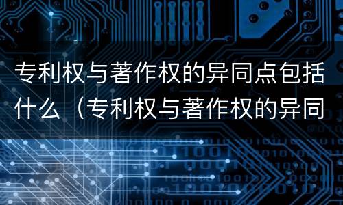 专利权与著作权的异同点包括什么（专利权与著作权的异同点包括什么内容）