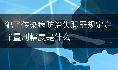 犯了传染病防治失职罪规定定罪量刑幅度是什么