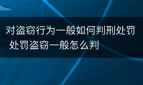 对盗窃行为一般如何判刑处罚 处罚盗窃一般怎么判