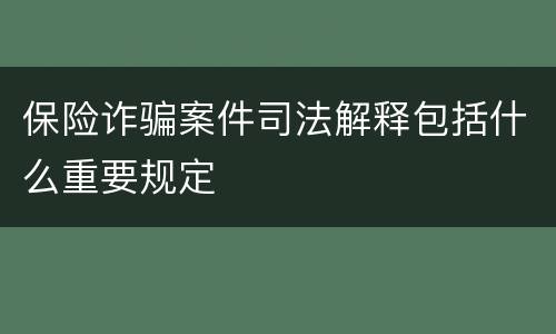 保险诈骗案件司法解释包括什么重要规定