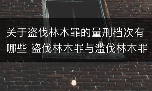 关于盗伐林木罪的量刑档次有哪些 盗伐林木罪与滥伐林木罪的区别有