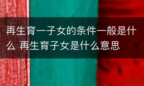 再生育一子女的条件一般是什么 再生育子女是什么意思