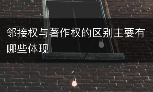 邻接权与著作权的区别主要有哪些体现