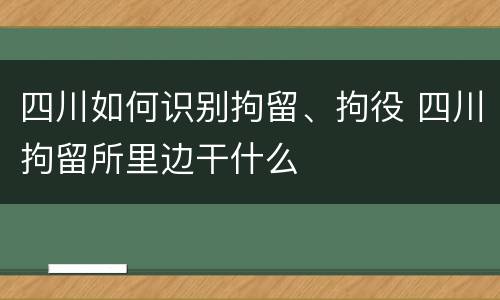 四川如何识别拘留、拘役 四川拘留所里边干什么