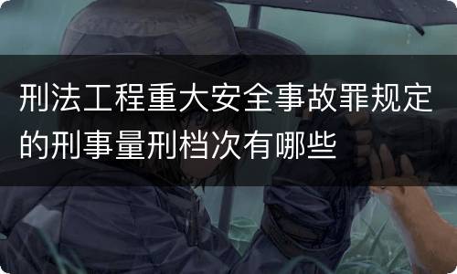 刑法工程重大安全事故罪规定的刑事量刑档次有哪些