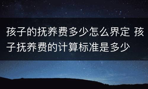 孩子的抚养费多少怎么界定 孩子抚养费的计算标准是多少