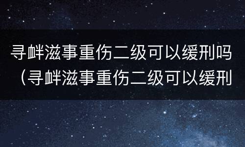 寻衅滋事重伤二级可以缓刑吗（寻衅滋事重伤二级可以缓刑吗判多久）