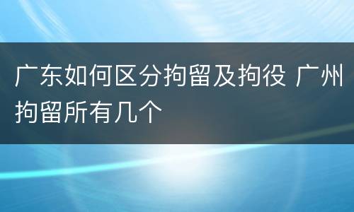 广东如何区分拘留及拘役 广州拘留所有几个