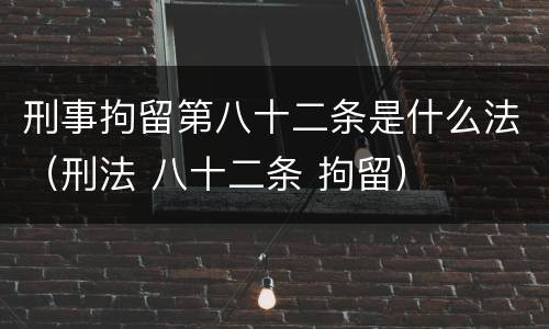 刑事拘留第八十二条是什么法（刑法 八十二条 拘留）