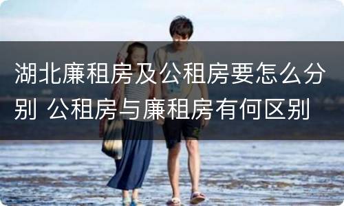 湖北廉租房及公租房要怎么分别 公租房与廉租房有何区别