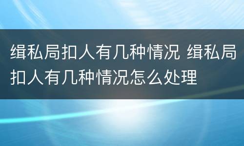 缉私局扣人有几种情况 缉私局扣人有几种情况怎么处理