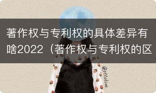 著作权与专利权的具体差异有啥2022（著作权与专利权的区别）