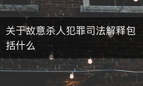 关于故意杀人犯罪司法解释包括什么