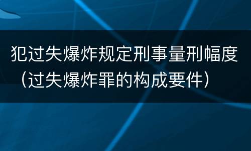 犯过失爆炸规定刑事量刑幅度（过失爆炸罪的构成要件）