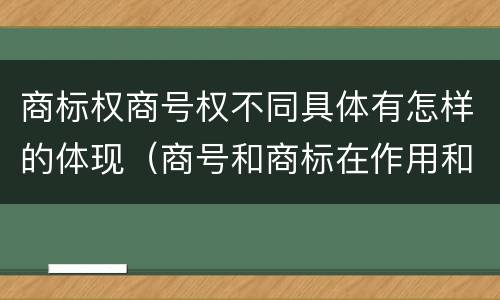商标权商号权不同具体有怎样的体现（商号和商标在作用和性质上的区别）