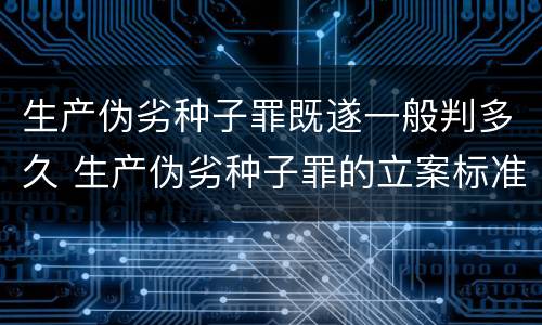 生产伪劣种子罪既遂一般判多久 生产伪劣种子罪的立案标准