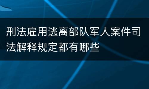 刑法雇用逃离部队军人案件司法解释规定都有哪些