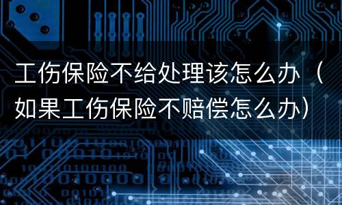 工伤保险不给处理该怎么办（如果工伤保险不赔偿怎么办）