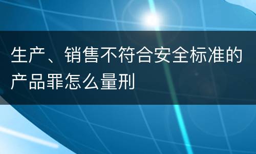 生产、销售不符合安全标准的产品罪怎么量刑