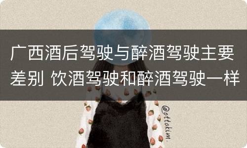 广西酒后驾驶与醉酒驾驶主要差别 饮酒驾驶和醉酒驾驶一样吗
