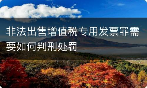 非法出售增值税专用发票罪需要如何判刑处罚