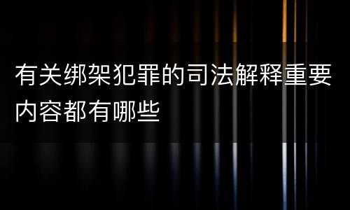 有关绑架犯罪的司法解释重要内容都有哪些
