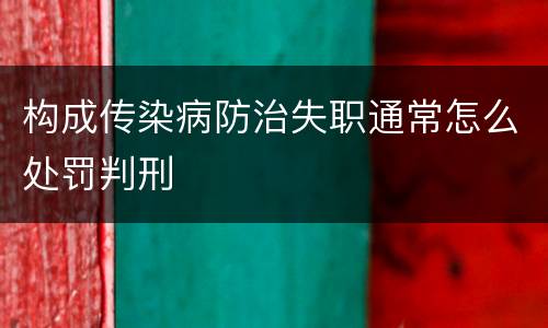 构成传染病防治失职通常怎么处罚判刑