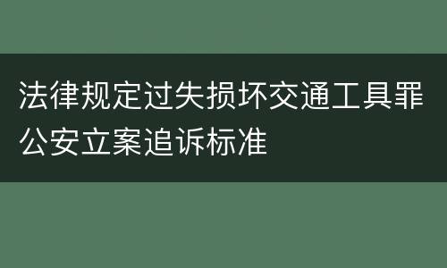 法律规定过失损坏交通工具罪公安立案追诉标准
