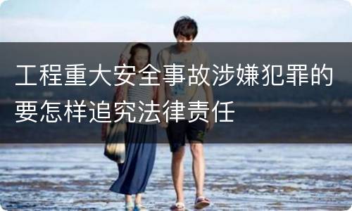 工程重大安全事故涉嫌犯罪的要怎样追究法律责任