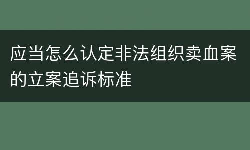 应当怎么认定非法组织卖血案的立案追诉标准