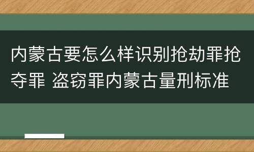 内蒙古要怎么样识别抢劫罪抢夺罪 盗窃罪内蒙古量刑标准