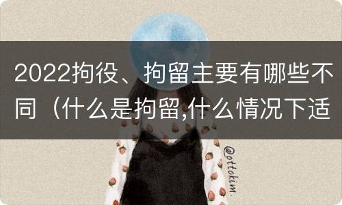 2022拘役、拘留主要有哪些不同（什么是拘留,什么情况下适用拘留）