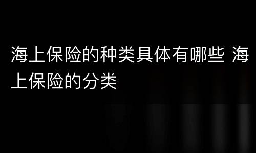 海上保险的种类具体有哪些 海上保险的分类