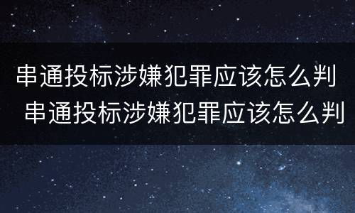 串通投标涉嫌犯罪应该怎么判 串通投标涉嫌犯罪应该怎么判决