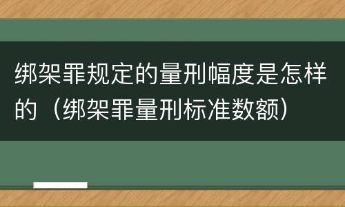 绑架罪规定的量刑幅度是怎样的（绑架罪量刑标准数额）
