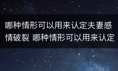 哪种情形可以用来认定夫妻感情破裂 哪种情形可以用来认定夫妻感情破裂的标准