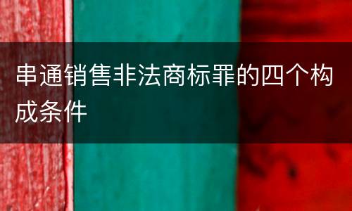 串通销售非法商标罪的四个构成条件