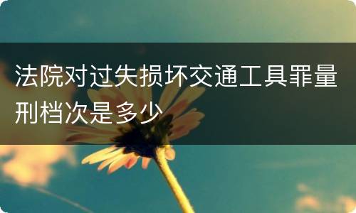 法院对过失损坏交通工具罪量刑档次是多少