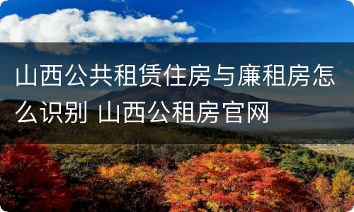 山西公共租赁住房与廉租房怎么识别 山西公租房官网