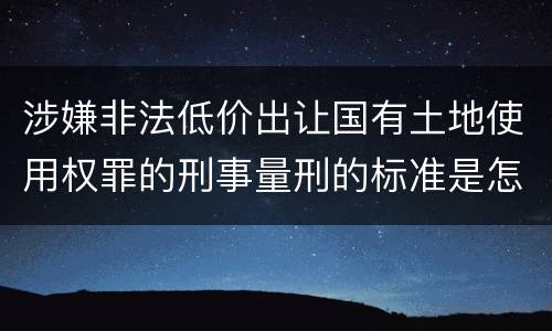涉嫌非法低价出让国有土地使用权罪的刑事量刑的标准是怎样的