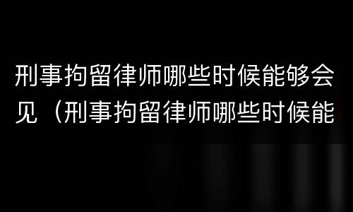 刑事拘留律师哪些时候能够会见（刑事拘留律师哪些时候能够会见家属）