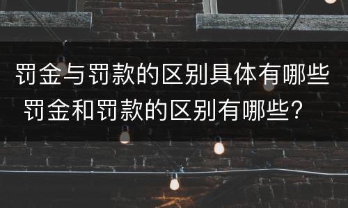 罚金与罚款的区别具体有哪些 罚金和罚款的区别有哪些?
