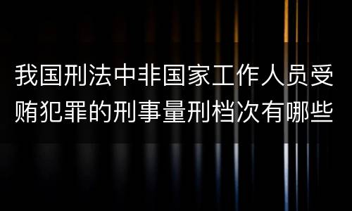 我国刑法中非国家工作人员受贿犯罪的刑事量刑档次有哪些